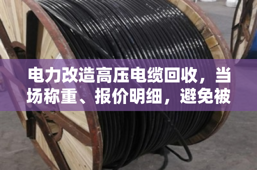 电力改造高压电缆回收，当场称重、报价明细，避免被坑！