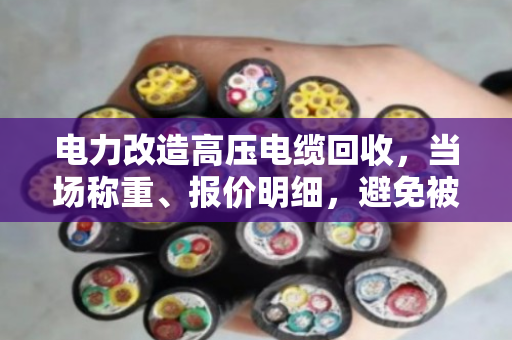 电力改造高压电缆回收，当场称重、报价明细，避免被坑！