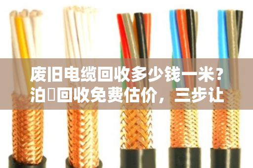 废旧电缆回收多少钱一米？泊祎回收免费估价，三步让你多卖几千块