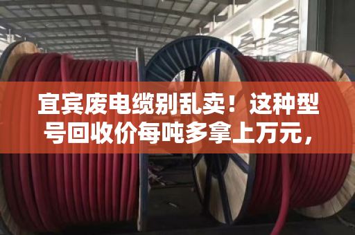 宜宾废电缆别乱卖！这种型号回收价每吨多拿上万元，附内部规格清单