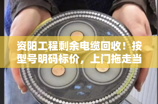资阳工程剩余电缆回收！按型号明码标价，上门拖走当场结钱