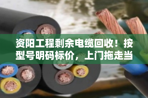 资阳工程剩余电缆回收！按型号明码标价，上门拖走当场结钱