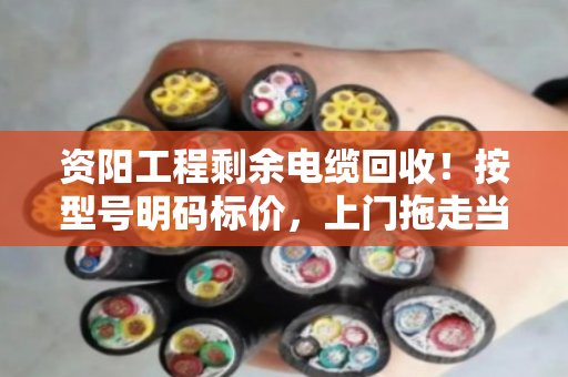 资阳工程剩余电缆回收！按型号明码标价，上门拖走当场结钱