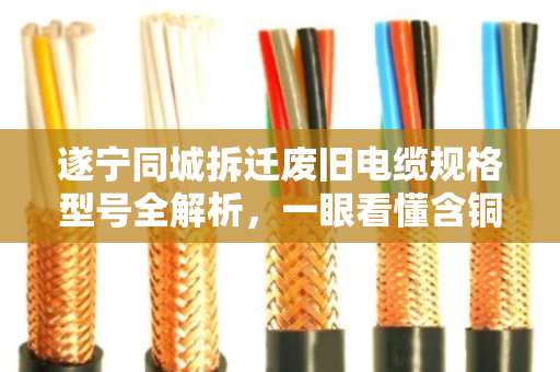 遂宁同城拆迁废旧电缆规格型号全解析,一眼看懂含铜量,卖价不亏 遂宁同城拆迁废旧电缆规格型号全解析,一眼看懂含铜量,卖价不亏
