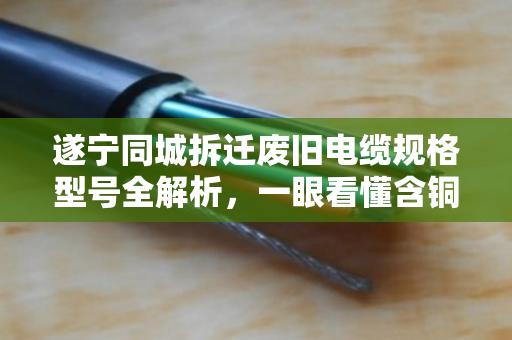 遂宁同城拆迁废旧电缆规格型号全解析,一眼看懂含铜量,卖价不亏 遂宁同城拆迁废旧电缆规格型号全解析,一眼看懂含铜量,卖价不亏