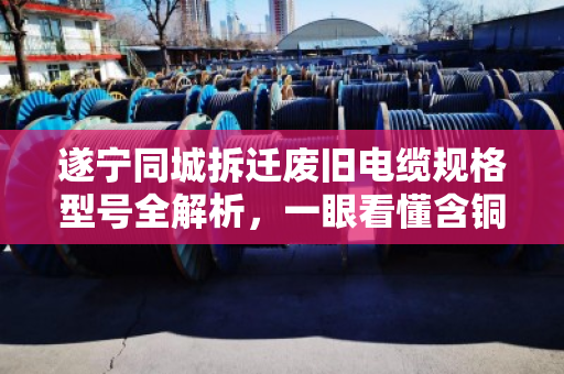 遂宁同城拆迁废旧电缆规格型号全解析,一眼看懂含铜量,卖价不亏 遂宁同城拆迁废旧电缆规格型号全解析,一眼看懂含铜量,卖价不亏