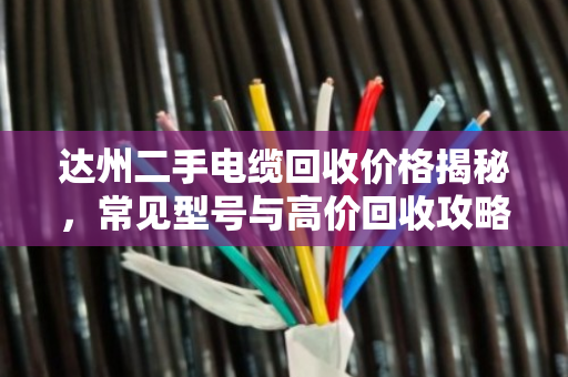 达州二手电缆回收价格揭秘，常见型号与高价回收攻略