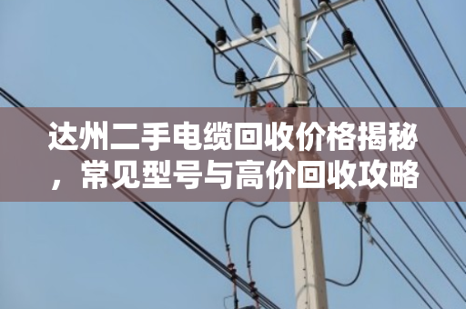 达州二手电缆回收价格揭秘，常见型号与高价回收攻略
