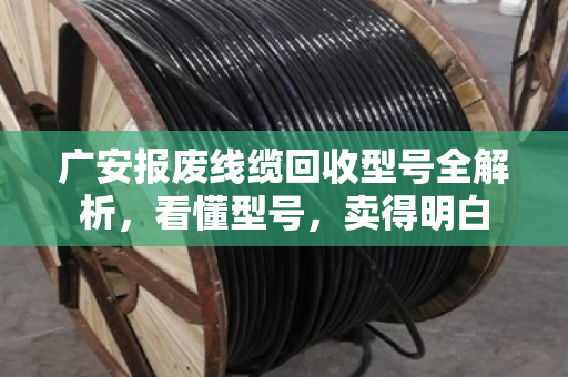 广安报废线缆回收型号全解析,看懂型号,卖得明白 广安报废线缆回收型号全解析,看懂型号,卖得明白