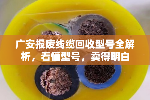 广安报废线缆回收型号全解析,看懂型号,卖得明白 广安报废线缆回收型号全解析,看懂型号,卖得明白