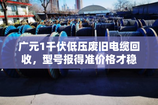 广元1千伏低压废旧电缆回收，型号报得准价格才稳