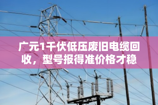 广元1千伏低压废旧电缆回收，型号报得准价格才稳