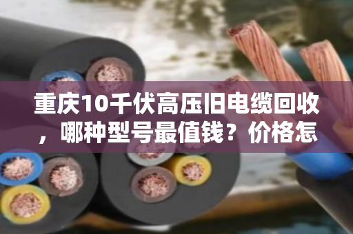 重庆10千伏高压旧电缆回收,哪种型号最值钱?价格怎么算? 重庆10千伏高压旧电缆回收,哪种型号最值钱?价格怎么算?