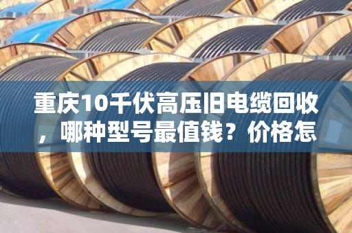 重庆10千伏高压旧电缆回收,哪种型号最值钱?价格怎么算? 重庆10千伏高压旧电缆回收,哪种型号最值钱?价格怎么算?