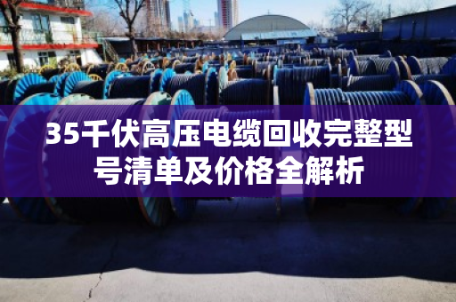 35千伏高压电缆回收完整型号清单及价格全解析 35千伏高压电缆回收完整型号清单及价格全解析