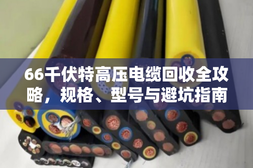 66千伏特高压电缆回收全攻略，规格、型号与避坑指南