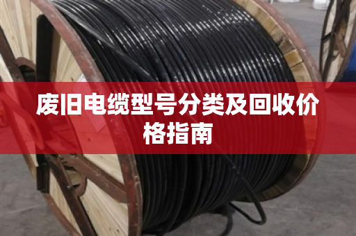 废旧电缆型号分类及回收价格指南 废旧电缆型号分类及回收价格指南