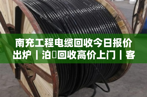 南充工程电缆回收今日报价出炉|泊祎回收高价上门|客户真实反馈来了 南充工程电缆回收今日报价出炉|泊祎回收高价上门|客户真实反馈来了