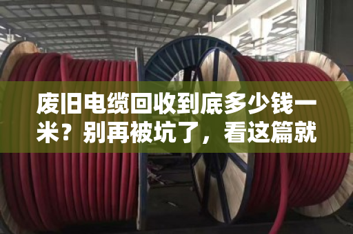 废旧电缆回收到底多少钱一米?别再被坑了,看这篇就够了! 废旧电缆回收到底多少钱一米?别再被坑了,看这篇就够了!