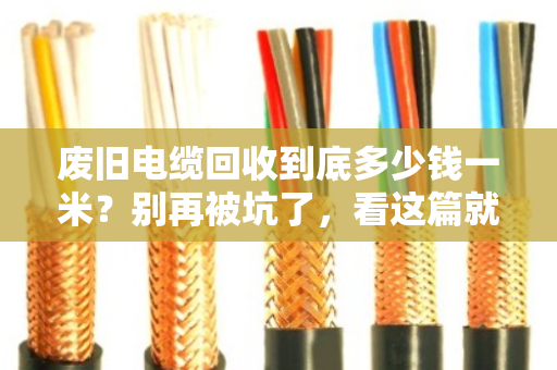 废旧电缆回收到底多少钱一米？别再被坑了，看这篇就够了！
