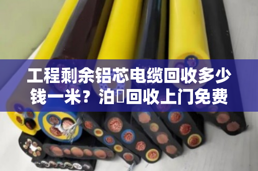 工程剩余铝芯电缆回收多少钱一米?泊祎回收上门免费估价,价格透明公道 工程剩余铝芯电缆回收多少钱一米?泊祎回收上门免费估价,价格透明公道