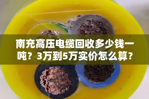 南充高压电缆回收多少钱一吨?3万到5万实价怎么算? 南充高压电缆回收多少钱一吨?3万到5万实价怎么算?
