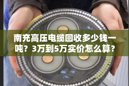 南充高压电缆回收多少钱一吨？3万到5万实价怎么算？