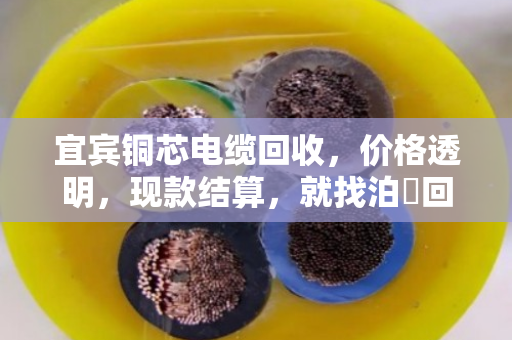 宜宾铜芯电缆回收，价格透明，现款结算，就找泊祎回收