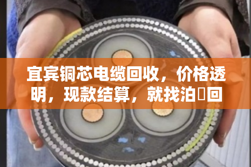 宜宾铜芯电缆回收，价格透明，现款结算，就找泊祎回收