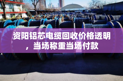 资阳铝芯电缆回收价格透明，当场称重当场付款