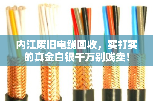 内江废旧电缆回收，实打实的真金白银千万别贱卖！