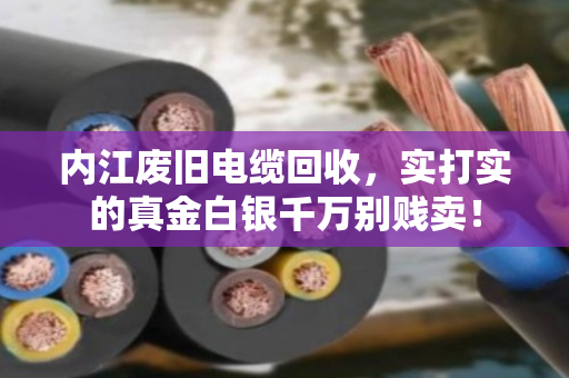 内江废旧电缆回收，实打实的真金白银千万别贱卖！