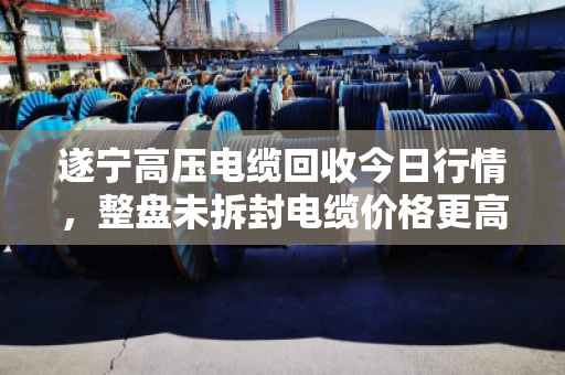 遂宁高压电缆回收今日行情，整盘未拆封电缆价格更高，最高可达每吨45000元
