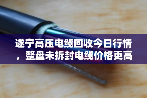 遂宁高压电缆回收今日行情，整盘未拆封电缆价格更高，最高可达每吨45000元