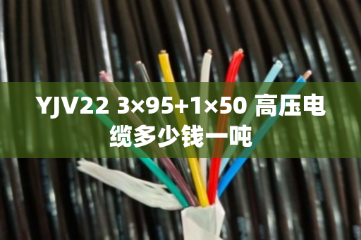 YJV22 3×95+1×50 高压电缆多少钱一吨