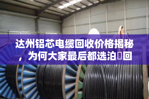 达州铝芯电缆回收价格揭秘，为何大家最后都选泊祎回收？