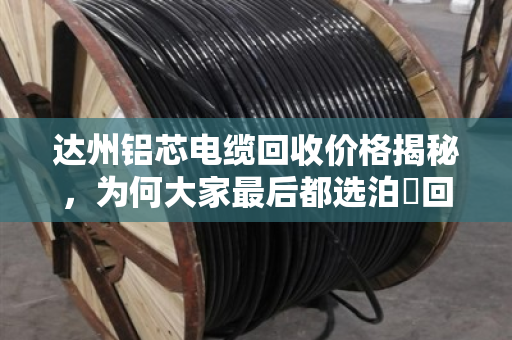 达州铝芯电缆回收价格揭秘，为何大家最后都选泊祎回收？