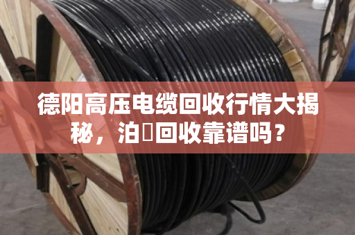 德阳高压电缆回收行情大揭秘，泊祎回收靠谱吗？