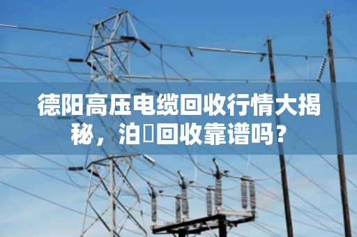 德阳高压电缆回收行情大揭秘，泊祎回收靠谱吗？