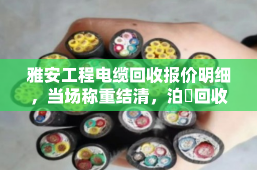 雅安工程电缆回收报价明细,当场称重结清,泊祎回收真实案例揭秘 雅安工程电缆回收报价明细,当场称重结清,泊祎回收真实案例揭秘