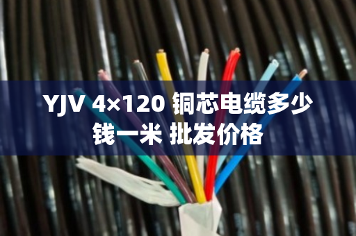 YJV 4×120 铜芯电缆多少钱一米 批发价格