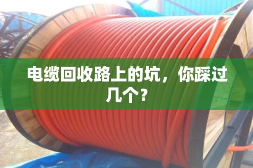 电缆回收路上的坑,你踩过几个? 电缆回收路上的坑,你踩过几个?
