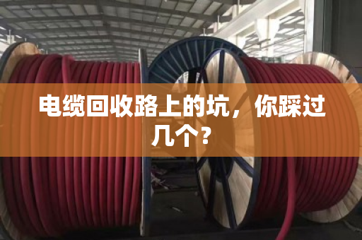 电缆回收路上的坑，你踩过几个？
