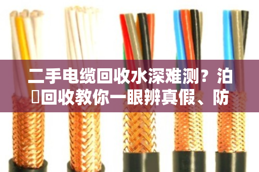 二手电缆回收水深难测？泊祎回收教你一眼辨真假、防套路