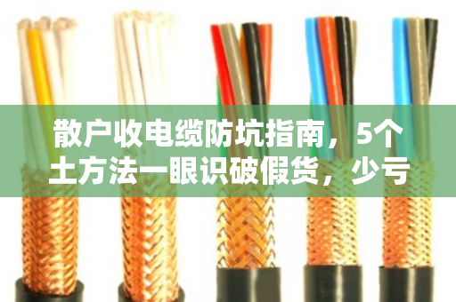 散户收电缆防坑指南,5个土方法一眼识破假货,少亏钱多赚钱 散户收电缆防坑指南,5个土方法一眼识破假货,少亏钱多赚钱
