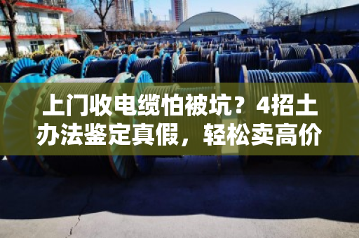 上门收电缆怕被坑?4招土办法鉴定真假,轻松卖高价! 上门收电缆怕被坑?4招土办法鉴定真假,轻松卖高价!