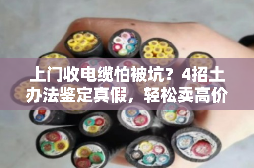 上门收电缆怕被坑？4招土办法鉴定真假，轻松卖高价！
