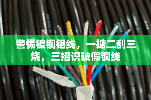 警惕镀铜铝线,一掂二刮三烧,三招识破假铜线 警惕镀铜铝线,一掂二刮三烧,三招识破假铜线