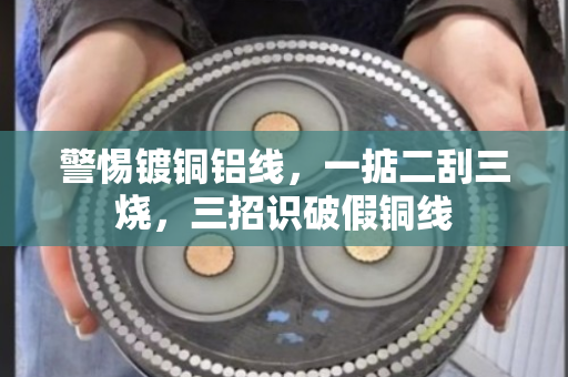 警惕镀铜铝线,一掂二刮三烧,三招识破假铜线 警惕镀铜铝线,一掂二刮三烧,三招识破假铜线