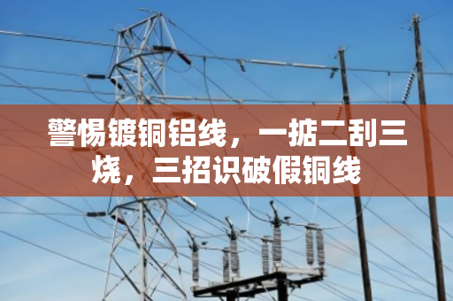 警惕镀铜铝线，一掂二刮三烧，三招识破假铜线